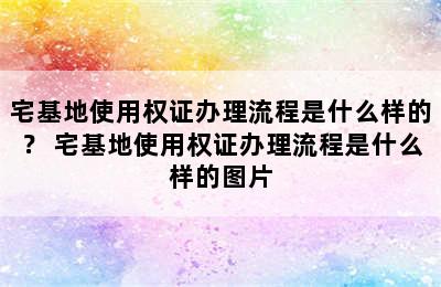 宅基地使用权证办理流程是什么样的？ 宅基地使用权证办理流程是什么样的图片